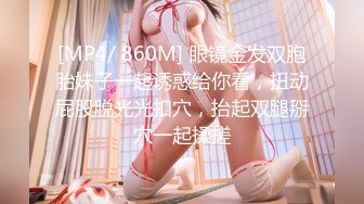 [MP4/ 860M] 眼镜金发双胞胎妹子一起诱惑给你看，扭动屁股脱光光扣穴，抬起双腿掰穴一起揉搓