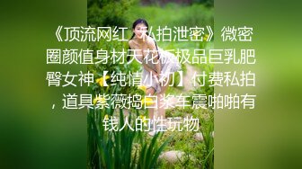 《顶流网红✿私拍泄密》微密圈颜值身材天花板极品巨乳肥臀女神【纯情小初】付费私拍，道具紫薇捣白浆车震啪啪有钱人的性玩物