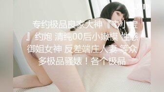 ✿专约极品良家大神『韦小宝』约炮 清纯00后小嫩模 性感御姐女神 反差端庄人妻 等众多极品骚婊！各个极品