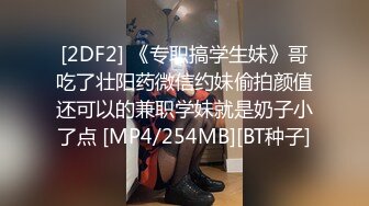 [2DF2] 《专职搞学生妹》哥吃了壮阳药微信约妹偷拍颜值还可以的兼职学妹就是奶子小了点 [MP4/254MB][BT种子]