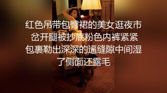 红色吊带包臀裙的美女逛夜市 岔开腿被抄底粉色内裤紧紧包裹勒出深深的逼缝隙中间湿了侧面还露毛