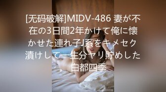 [无码破解]MIDV-486 妻が不在の3日間2年かけて俺に懐かせた連れ子J系をキメセク漬けして一生分ヤリ貯めした。 白都四季