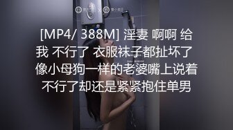 [MP4/ 388M] 淫妻 啊啊 给我 不行了 衣服袜子都扯坏了 像小母狗一样的老婆嘴上说着不行了却还是紧紧抱住单男