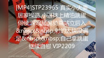 [MP4]STP23965 真实小夫妻居家操逼 小逼抹上精油跳蛋伺候 深喉舔屌骑乘站立后入&nbsp;&nbsp;射的太快没满足&nbsp;&nbsp;自己拿跳蛋继续自慰 VIP2209