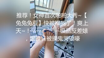 推荐！女神首次啪啪大秀~【兔兔兔豆】快被操死了！爽上天~！~~~✨✨✨--极品反差婊，眼镜妹被操鬼哭狼嚎