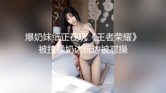 爆奶妹纸正在玩《王者荣耀》被拉揉奶边玩边被怼操