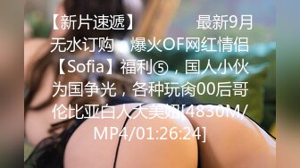 【新片速遞】  ⚫️⚫️最新9月无水订购，爆火OF网红情侣【Sofia】福利⑤，国人小伙为国争光，各种玩肏00后哥伦比亚白人大美妞[4830M/MP4/01:26:24]