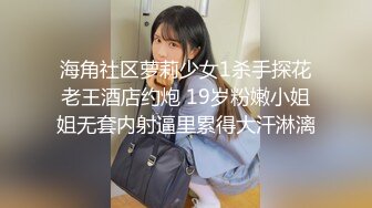 海角社区萝莉少女1杀手探花老王酒店约炮 19岁粉嫩小姐姐无套内射逼里累得大汗淋漓