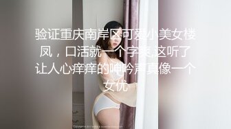 验证重庆南岸区可爱小美女楼凤，口活就一个字爽,这听了让人心痒痒的呻吟声真像一个女优