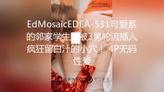 EdMosaicEDEA-531可爱系的邻家学生妹被3男轮流插入疯狂留白汁的小穴！ 4P无码性爱