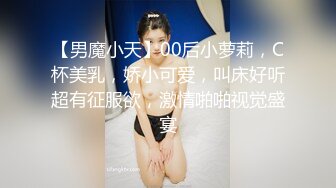 【男魔小天】00后小萝莉，C杯美乳，娇小可爱，叫床好听超有征服欲，激情啪啪视觉盛宴