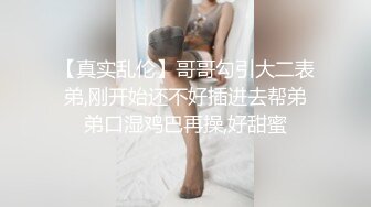 【真实乱伦】哥哥勾引大二表弟,刚开始还不好插进去帮弟弟口湿鸡巴再操,好甜蜜