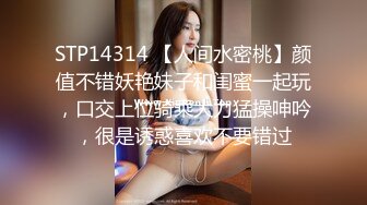 STP14314 【人间水密桃】颜值不错妖艳妹子和闺蜜一起玩，口交上位骑乘大力猛操呻吟，很是诱惑喜欢不要错过