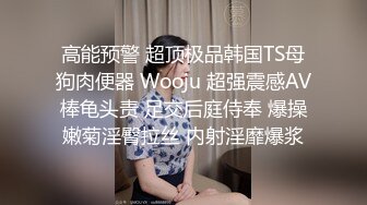 高能预警 超顶极品韩国TS母狗肉便器 Wooju 超强震感AV棒龟头责 足交后庭侍奉 爆操嫩菊淫臀拉丝 内射淫靡爆浆