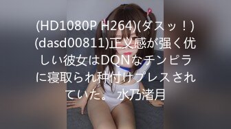 (HD1080P H264)(ダスッ！)(dasd00811)正义感が强く优しい彼女はDQNなチンピラに寝取られ种付けプレスされていた。 水乃渚月