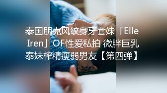 泰国朋克风纹身牙套妹「Elle Iren」OF性爱私拍 微胖巨乳泰妹榨精瘦弱男友【第四弹】