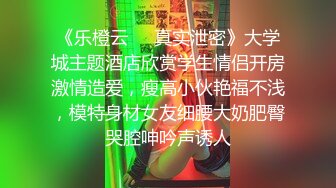 《乐橙云❤️真实泄密》大学城主题酒店欣赏学生情侣开房激情造爱，瘦高小伙艳福不浅，模特身材女友细腰大奶肥臀哭腔呻吟声诱人