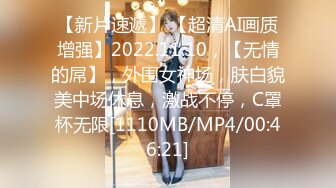 【新片速遞】 【超清AI画质增强】2022.11.10，【无情的屌】，外围女神场，肤白貌美中场休息，激战不停，C罩杯无限[1110MB/MP4/00:46:21]