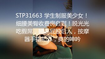 STP31663 学生制服美少女！细腰美臀收费房自慰！脱光光吃假屌，翘起屁股后入，按摩器手指扣弄，爽的呻吟