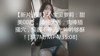 【新片速遞】小宝贝萝莉：甜美00后，清纯大秀，肉棒插搔穴，淫酱不停流，呻吟够酥！[377M/MP4/35:08]