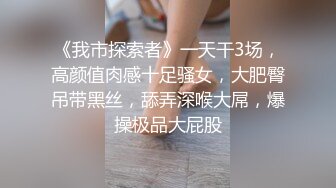 《我市探索者》一天干3场，高颜值肉感十足骚女，大肥臀吊带黑丝，舔弄深喉大屌，爆操极品大屁股