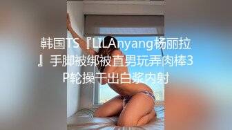 韩国TS『LILAnyang杨丽拉』手脚被绑被直男玩弄肉棒3P轮操干出白浆内射