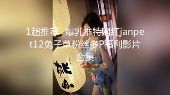 1超推荐❧爆乳推特网红janpet12兔子草粉丝多P福利影片合集