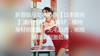 新晋极品女神降临【日本丽央】清纯校花，激情3P，模特身材明星脸，无毛白虎，啪啪暴插，刺激劲爆