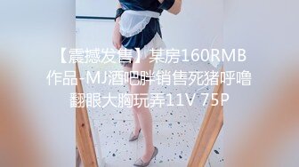 【震撼发售】某房160RMB作品-MJ酒吧胖销售死猪呼噜翻眼大胸玩弄11V 75P