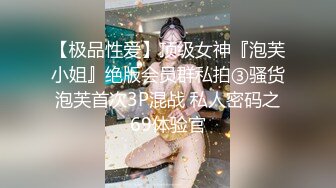 【极品性爱】顶级女神『泡芙小姐』绝版会员群私拍③骚货泡芙首次3P混战 私人密码之69体验官