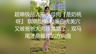 超嫩极品人形小母狗『是奶桃呀』 软萌甜美 稚嫩白虎美穴又被爸爸大肉棒填满了，双马尾才是最好的方向盘