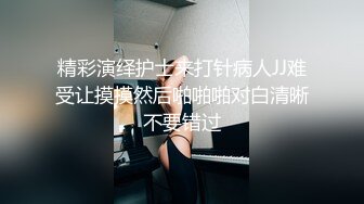 精彩演绎护士来打针病人JJ难受让摸摸然后啪啪啪对白清晰不要错过