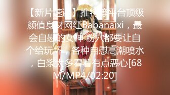 【新片速遞】推特等平台顶级颜值身材网红Babanaixi，最会自慰的女神 粉穴都要让自个给玩坏，各种自慰高潮喷水，白浆太多看着有点恶心[68M/MP4/02:20]