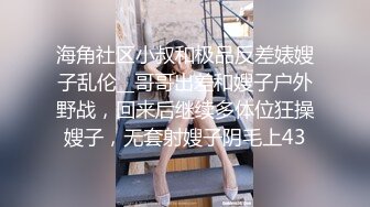 海角社区小叔和极品反差婊嫂子乱伦__哥哥出差和嫂子户外野战，回来后继续多体位狂操嫂子，无套射嫂子阴毛上43