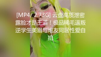 [MP4/ 2.73G] 云盘高质泄密露脸才是王道！极品稀毛逼叛逆学生美眉与炮友同居性爱自拍