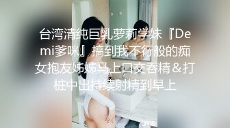 台湾清纯巨乳萝莉学妹『Demi爹咪』搞到我不行般的痴女抱友姊姊马上口交吞精＆打桩中出持续射精到早上