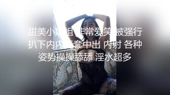 甜美小姐姐 非常爱笑 被强行扒下内内无套中出 内射 各种姿势操操舔舔 淫水超多