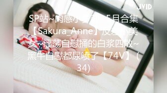 SP站~肉感小萝莉~5月合集【Sakura_Anne】反差小美女~淫荡自慰捅的白浆四散~黑牛自慰都尿喷了【74V】 (34)