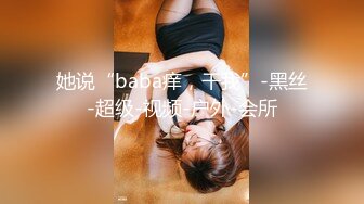 她说“baba痒，干我”-黑丝-超级-视频-户外-会所