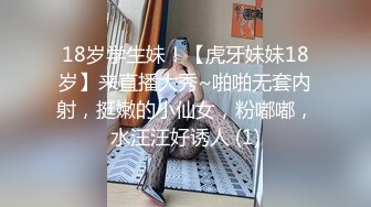 18岁学生妹！【虎牙妹妹18岁】来直播大秀~啪啪无套内射，挺嫩的小仙女，粉嘟嘟，水汪汪好诱人 (1)