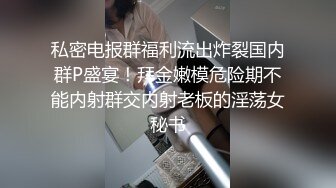 私密电报群福利流出炸裂国内群P盛宴！拜金嫩模危险期不能内射群交内射老板的淫荡女秘书