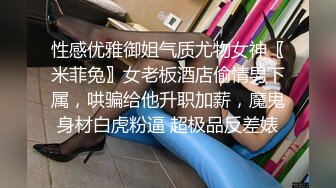 性感优雅御姐气质尤物女神〖米菲兔〗女老板酒店偷情男下属，哄骗给他升职加薪，魔鬼身材白虎粉逼 超极品反差婊