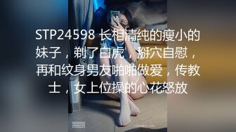 STP24598 长相清纯的瘦小的妹子，剃了白虎，掰穴自慰，再和纹身男友啪啪做爱，传教士，女上位操的心花怒放