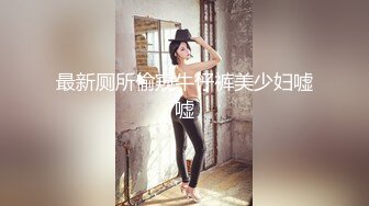 【猎奇稀缺大开眼界】精选六位极品『美女』付费长视频性爱私拍露出做爱群交 厕所激情 狂爱爆操