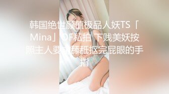 韩国绝世颜值极品人妖TS「Mina」OF私拍 下贱美妖按照主人要求舔舐抠完屁眼的手指