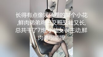 长得有点像娱乐圈的某个小花,鲜肉弟弟鸡巴又粗又壮又长,总共干了7炮,小仙女很主动,鲜肉弟很能操