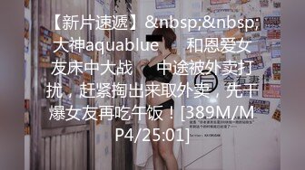 【新片速遞】&nbsp;&nbsp;大神aquablue❤️ 和恩爱女友床中大战❤️中途被外卖打扰，赶紧掏出来取外卖，先干爆女友再吃午饭！[389M/MP4/25:01]