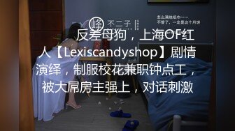 ⚫️⚫️反差母狗，上海OF红人【Lexiscandyshop】剧情演绎，制服校花兼职钟点工，被大屌房主强上，对话刺激