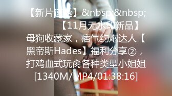 【新片速遞】&nbsp;&nbsp; ⚫️⚫️【11月无水印新品】母狗收藏家，痞气约炮达人【黑帝斯Hades】福利分享②，打鸡血式玩肏各种类型小姐姐[1340M/MP4/01:38:16]