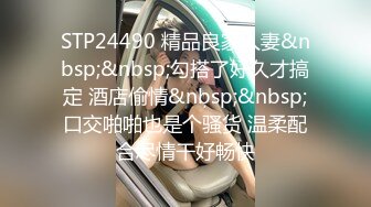 STP24490 精品良家人妻&nbsp;&nbsp;勾搭了好久才搞定 酒店偷情&nbsp;&nbsp;口交啪啪也是个骚货 温柔配合尽情干好畅快